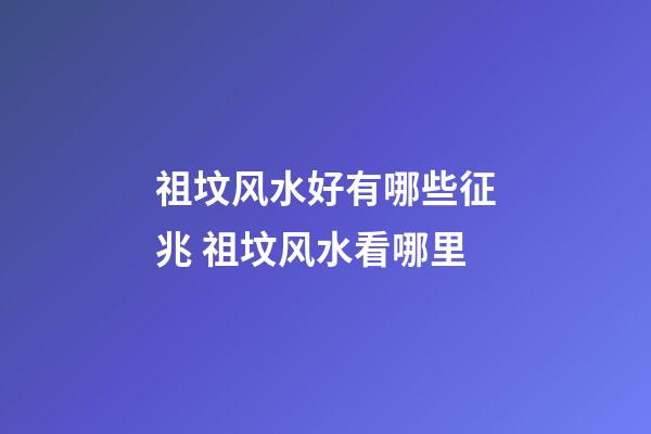 祖坟风水好有哪些征兆 祖坟风水看哪里